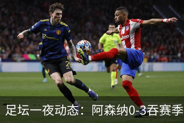 足坛一夜动态：阿森纳0-3吞赛季首败，国米2-2罗马，巴萨3-1复仇