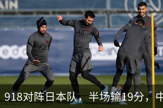 918对阵日本队，半场输19分，中国男篮危险，3人低迷，2短板拉胯